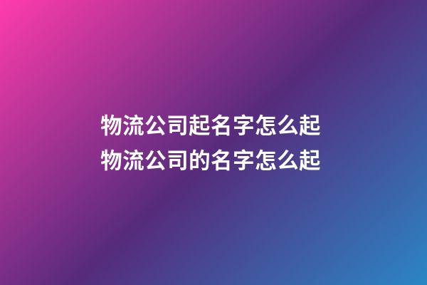 物流公司起名字怎么起 物流公司的名字怎么起-第1張-公司起名-玄機派